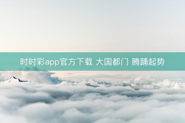時時彩app官方下載 大國都門 騰踴起勢