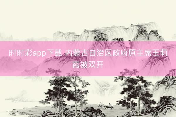 時時彩app下載 內(nèi)蒙古自治區(qū)政府原主席王莉霞被雙開