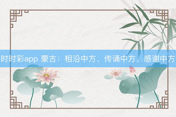 時時彩app 蒙古：相沿中方、傳誦中方、感謝中方