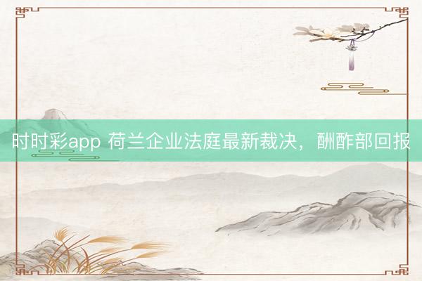 時(shí)時(shí)彩app 荷蘭企業(yè)法庭最新裁決,酬酢部回報(bào)