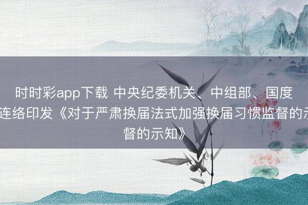 時時彩app下載 中央紀(jì)委機關(guān)、中組部、國度監(jiān)委連絡(luò)印發(fā)《對于嚴(yán)肅換屆法式加強換屆習(xí)慣監(jiān)督的示知》