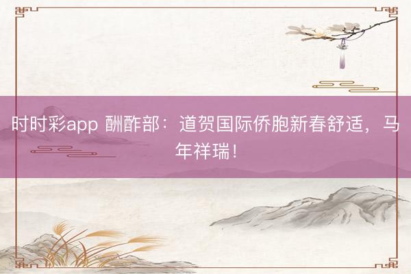 時時彩app 酬酢部:道賀國際僑胞新春舒適,馬年祥瑞!