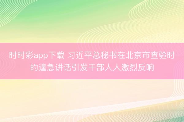 時時彩app下載 習(xí)近平總秘書在北京市查驗時的遑急講話引發(fā)干部人人激烈反響