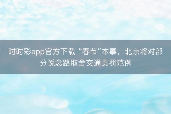時時彩app官方下載 “春節(jié)”本事，北京將對部分說念路取舍交通責(zé)罰范例