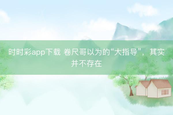 時時彩app下載 卷尺哥以為的“大指導(dǎo)”,其實并不存在