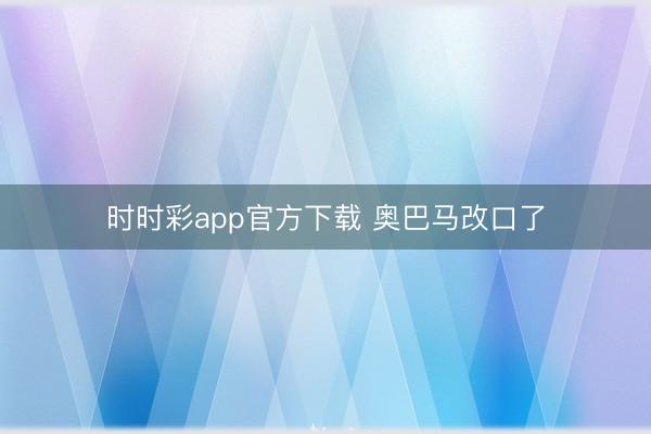 時(shí)時(shí)彩app官方下載 奧巴馬改口了