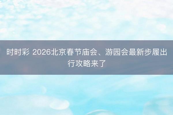 時時彩 2026北京春節廟會、游園會最新步履出行攻略來了