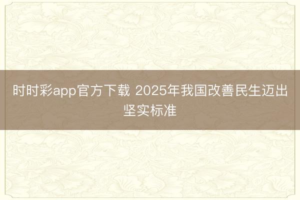 時時彩app官方下載 2025年我國改善民生邁出堅實標(biāo)準