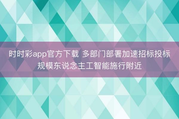 時時彩app官方下載 多部門部署加速招標(biāo)投標(biāo)規(guī)模東說念主工智能施行附近