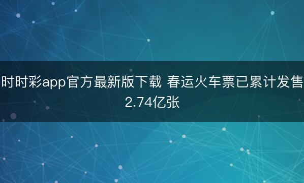 時時彩app官方最新版下載 春運火車票已累計發(fā)售2.74億張