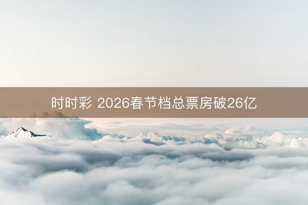 時時彩 2026春節(jié)檔總票房破26億