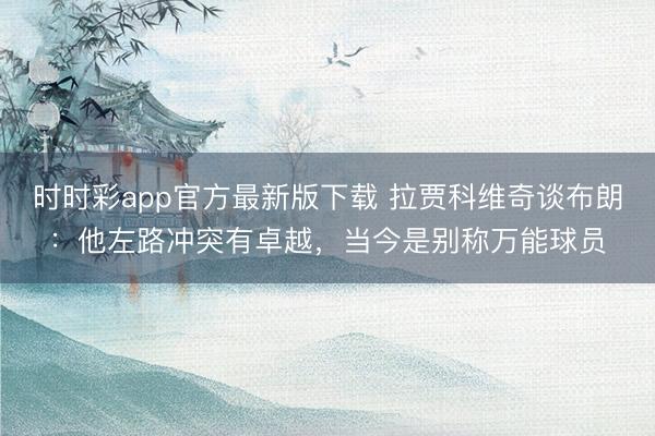 時(shí)時(shí)彩app官方最新版下載 拉賈科維奇談布朗：他左路沖突有卓越，當(dāng)今是別稱萬(wàn)能球員