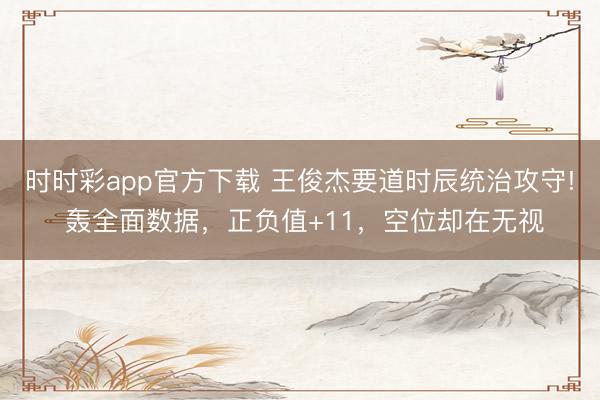 時時彩app官方下載 王俊杰要道時辰統治攻守! 轟全面數據，正負值+11，空位卻在無視