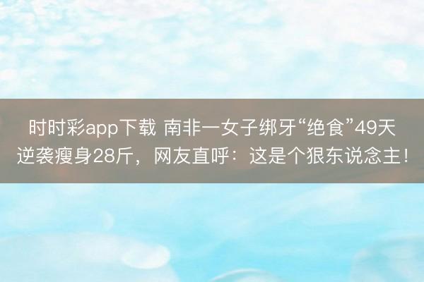 時(shí)時(shí)彩app下載 南非一女子綁牙“絕食”49天逆襲瘦身28斤，網(wǎng)友直呼：這是個(gè)狠東說念主！