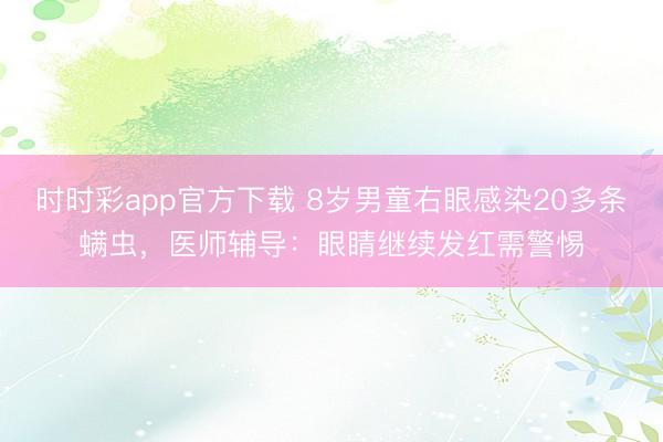 時時彩app官方下載 8歲男童右眼感染20多條螨蟲,醫師輔導:眼睛繼續發紅需警惕