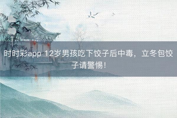 時時彩app 12歲男孩吃下餃子后中毒，立冬包餃子請警惕！