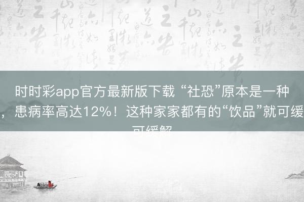 時(shí)時(shí)彩app官方最新版下載 “社恐”原本是一種病，患病率高達(dá)12%！這種家家都有的“飲品”就可緩解