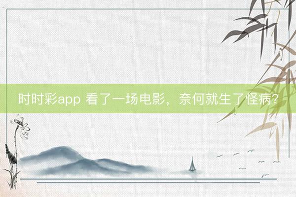 時(shí)時(shí)彩app 看了一場電影，奈何就生了怪病？