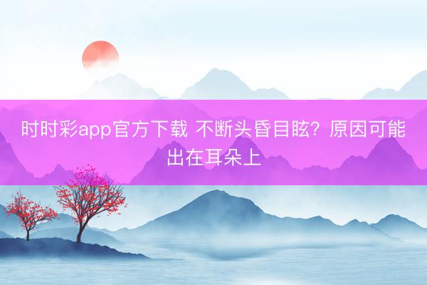 時時彩app官方下載 不斷頭昏目眩？原因可能出在耳朵上