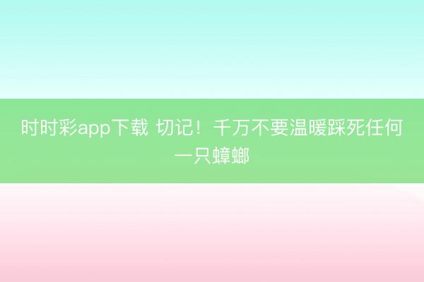 時(shí)時(shí)彩app下載 切記!千萬(wàn)不要溫暖踩死任何一只蟑螂
