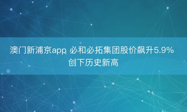 澳門新浦京app 必和必拓集團(tuán)股價(jià)飆升5.9% 創(chuàng)下歷史新高