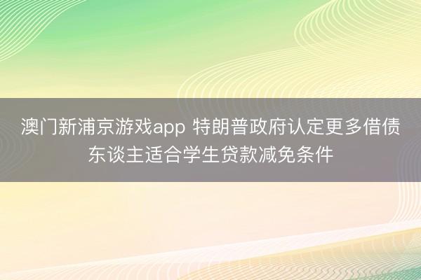 澳門新浦京游戲app 特朗普政府認定更多借債東談主適合學(xué)生貸款減免條件