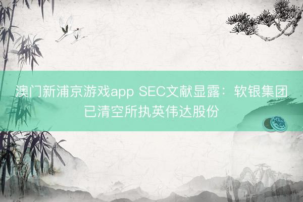 澳門新浦京游戲app SEC文獻(xiàn)顯露：軟銀集團(tuán)已清空所執(zhí)英偉達(dá)股份