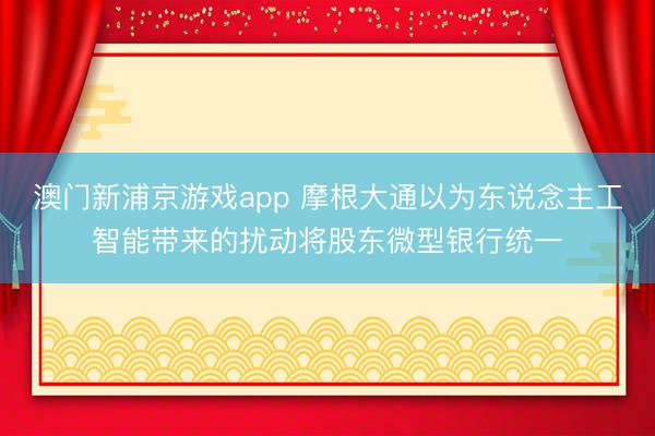 澳門新浦京游戲app 摩根大通以為東說念主工智能帶來的擾動將股東微型銀行統一