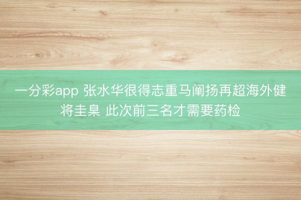 一分彩app 張水華很得志重馬闡揚(yáng)再超海外健將圭臬 此次前三名才需要藥檢