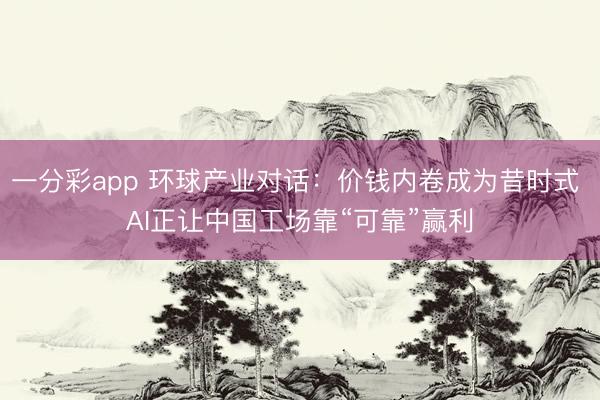 一分彩app 環球產業對話：價錢內卷成為昔時式 AI正讓中國工場靠“可靠”贏利