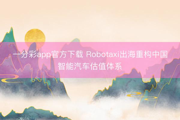 一分彩app官方下載 Robotaxi出海重構(gòu)中國(guó)智能汽車估值體系