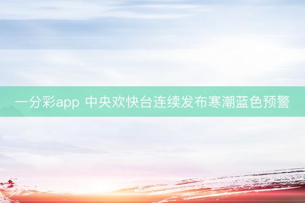 一分彩app 中央歡快臺連續(xù)發(fā)布寒潮藍色預警