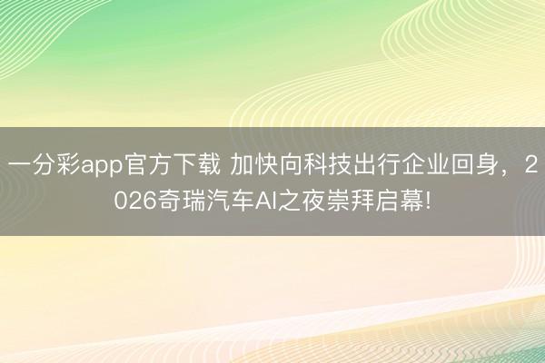 一分彩app官方下載 加快向科技出行企業(yè)回身，2026奇瑞汽車AI之夜崇拜啟幕!
