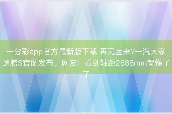 一分彩app官方最新版下載 再無寶來?一汽大家速騰S官圖發布，網友：看到軸距2688mm就懂了