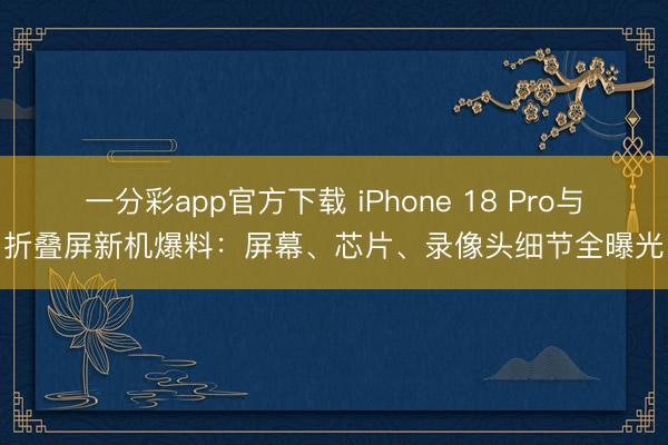 一分彩app官方下載 iPhone 18 Pro與折疊屏新機爆料：屏幕、芯片、錄像頭細節全曝光