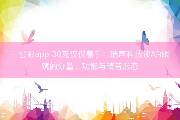 一分彩app 30克僅僅著手：瑞聲科技談AR眼鏡的分量、功能與疇昔形態