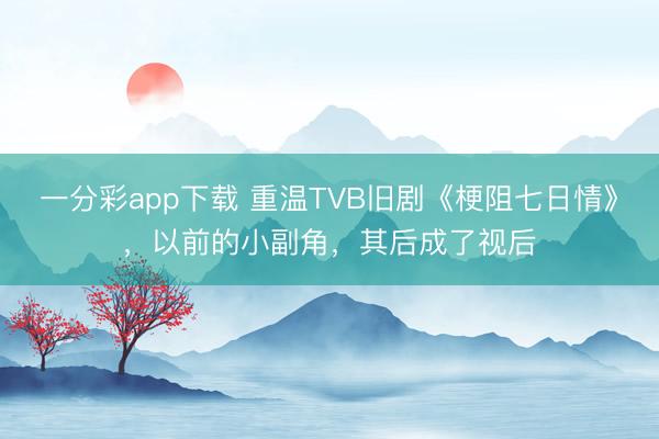一分彩app下載 重溫TVB舊劇《梗阻七日情》，以前的小副角，其后成了視后