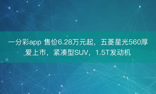 一分彩app 售價6.28萬元起，五菱星光560厚愛上市，緊湊型SUV，1.5T發(fā)動機(jī)