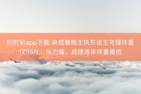 時時彩app下載 央視春晚主執(zhí)東談主夸耀體重僅93斤：壓力瘦，成績連年體重最低