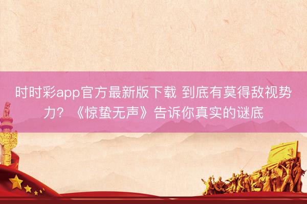 時(shí)時(shí)彩app官方最新版下載 到底有莫得敵視勢(shì)力?《驚蟄無(wú)聲》告訴你真實(shí)的謎底