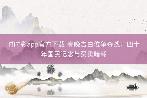 時時彩app官方下載 春晚告白位爭奪戰(zhàn):四十年國民記念與買賣暗潮