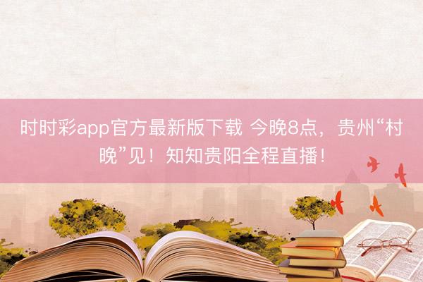 時(shí)時(shí)彩app官方最新版下載 今晚8點(diǎn)，貴州“村晚”見！知知貴陽(yáng)全程直播！