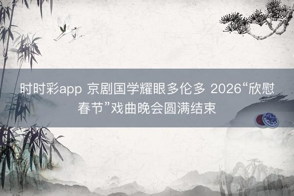 時時彩app 京劇國學(xué)耀眼多倫多 2026“欣慰春節(jié)”戲曲晚會圓滿結(jié)束