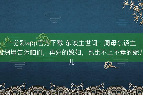 一分彩app官方下載 東談主世間：周母東談主設坍塌告訴咱們，再好的媳婦，也比不上不孝的妮兒
