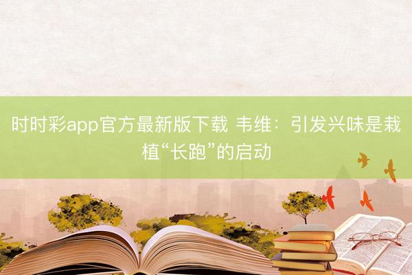 時時彩app官方最新版下載 韋維：引發興味是栽植“長跑”的啟動