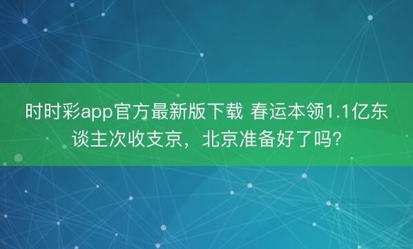 時時彩app官方最新版下載 春運本領(lǐng)1.1億東談主次收支京，北京準(zhǔn)備好了嗎?