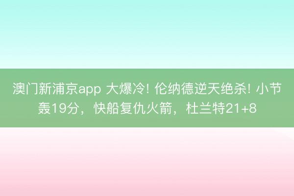 澳門新浦京app 大爆冷! 倫納德逆天絕殺! 小節轟19分，快船復仇火箭，杜蘭特21+8