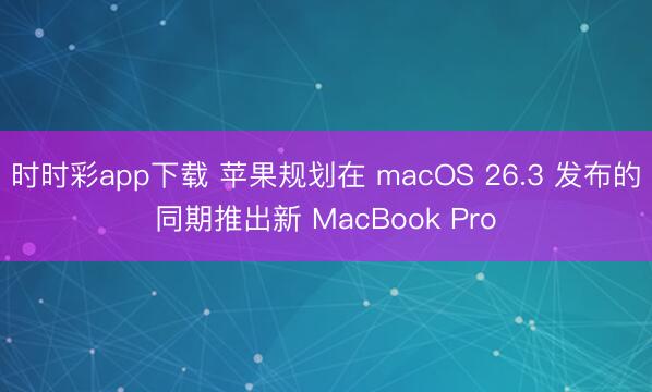 時時彩app下載 蘋果規劃在 macOS 26.3 發布的同期推出新 MacBook Pro