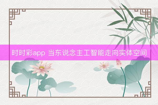 時時彩app 當東說念主工智能走向實體空間