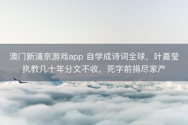 澳門新浦京游戲app 自學(xué)成詩詞全球，葉嘉瑩執(zhí)教幾十年分文不收，死字前捐盡家產(chǎn)